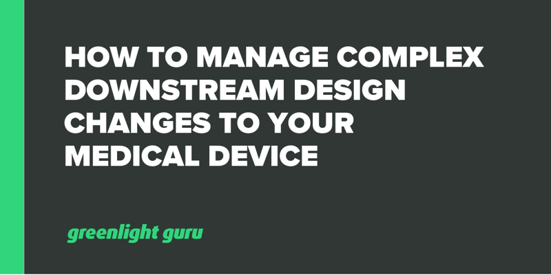 How to Manage Complex Downstream Design Changes to Your Medical Device